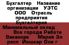 Бухгалтер › Название организации ­ УЭТС, ООО › Отрасль предприятия ­ Бухгалтерия › Минимальный оклад ­ 25 000 - Все города Работа » Вакансии   . Марий Эл респ.,Йошкар-Ола г.